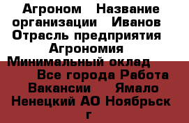 Агроном › Название организации ­ Иванов › Отрасль предприятия ­ Агрономия › Минимальный оклад ­ 30 000 - Все города Работа » Вакансии   . Ямало-Ненецкий АО,Ноябрьск г.